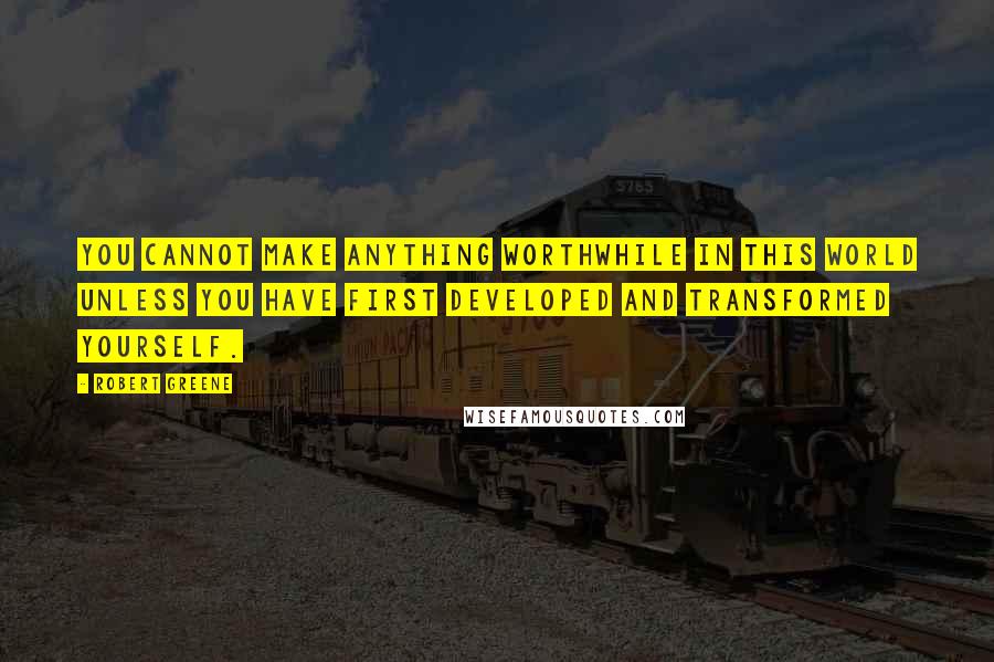 Robert Greene Quotes: You cannot make anything worthwhile in this world unless you have first developed and transformed yourself.