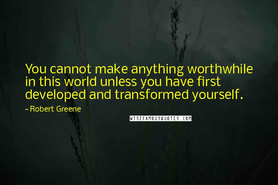 Robert Greene Quotes: You cannot make anything worthwhile in this world unless you have first developed and transformed yourself.