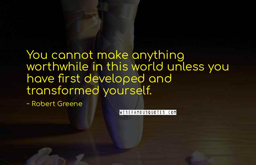 Robert Greene Quotes: You cannot make anything worthwhile in this world unless you have first developed and transformed yourself.