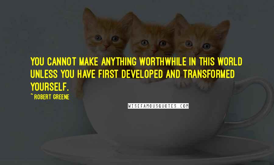 Robert Greene Quotes: You cannot make anything worthwhile in this world unless you have first developed and transformed yourself.