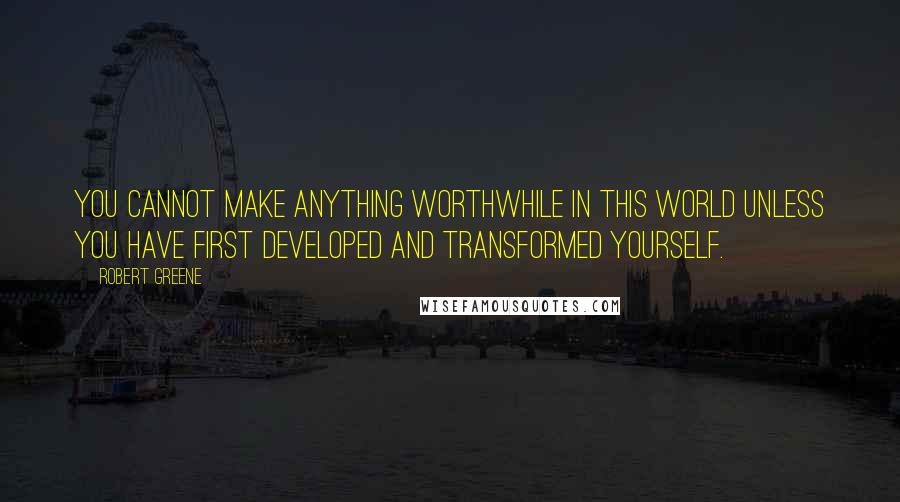 Robert Greene Quotes: You cannot make anything worthwhile in this world unless you have first developed and transformed yourself.