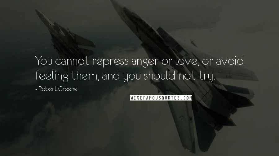 Robert Greene Quotes: You cannot repress anger or love, or avoid feeling them, and you should not try.