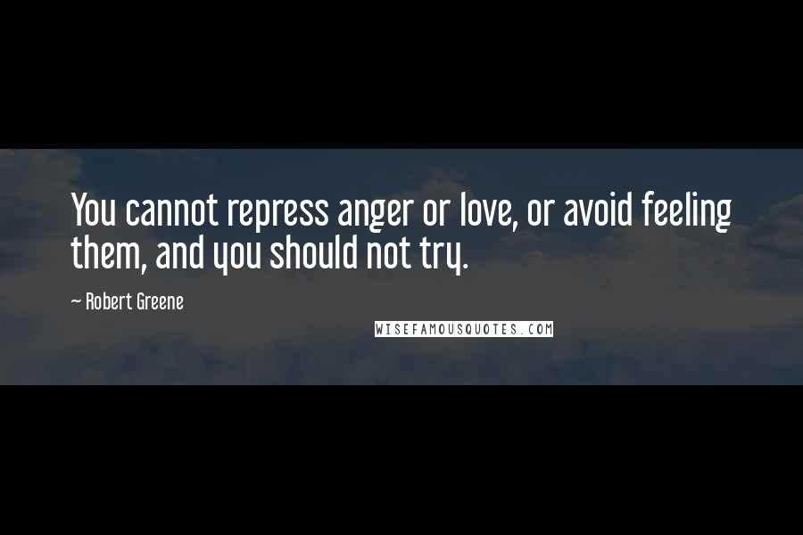 Robert Greene Quotes: You cannot repress anger or love, or avoid feeling them, and you should not try.