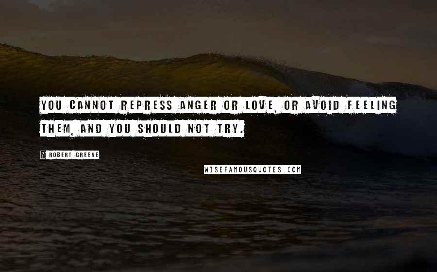 Robert Greene Quotes: You cannot repress anger or love, or avoid feeling them, and you should not try.