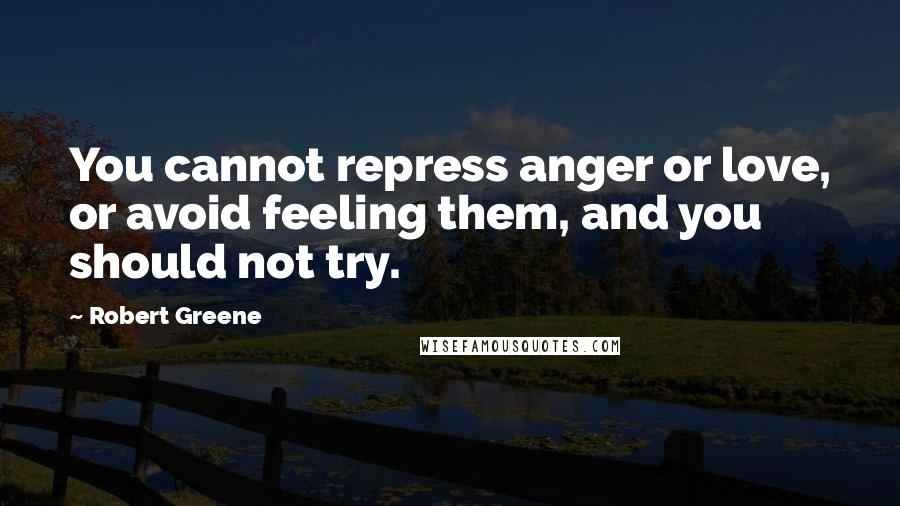 Robert Greene Quotes: You cannot repress anger or love, or avoid feeling them, and you should not try.