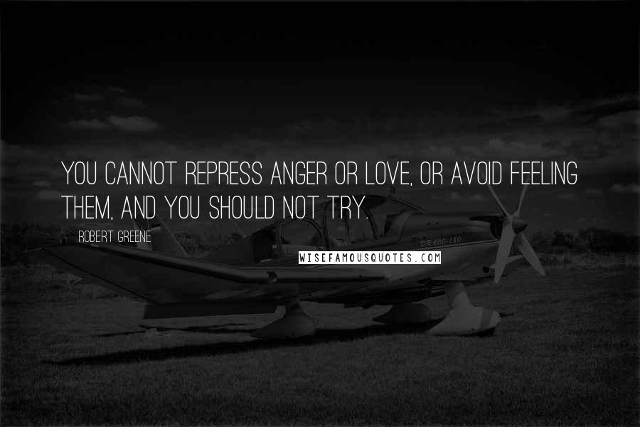 Robert Greene Quotes: You cannot repress anger or love, or avoid feeling them, and you should not try.