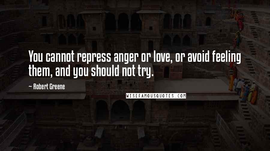 Robert Greene Quotes: You cannot repress anger or love, or avoid feeling them, and you should not try.