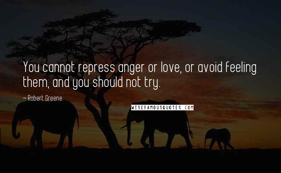 Robert Greene Quotes: You cannot repress anger or love, or avoid feeling them, and you should not try.