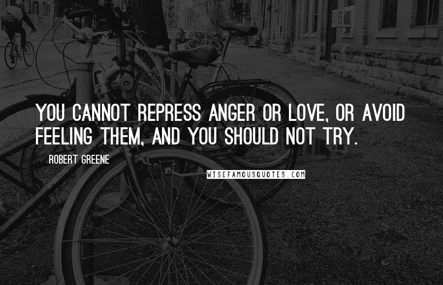 Robert Greene Quotes: You cannot repress anger or love, or avoid feeling them, and you should not try.