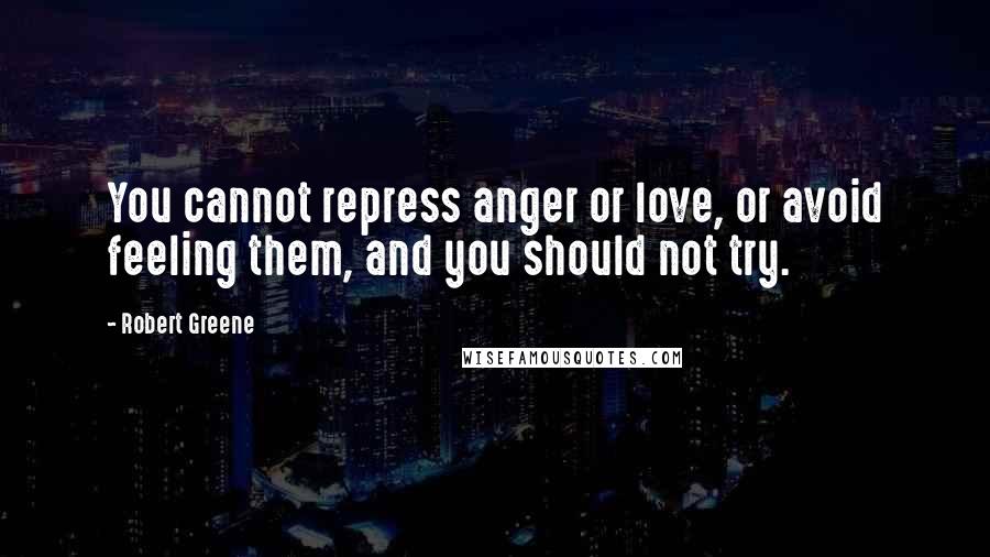 Robert Greene Quotes: You cannot repress anger or love, or avoid feeling them, and you should not try.