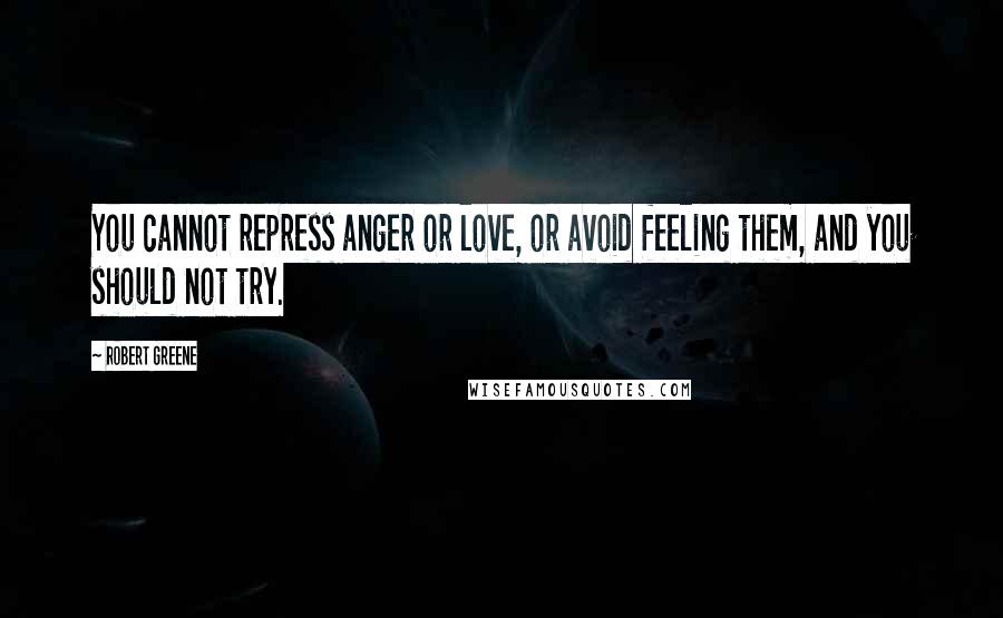 Robert Greene Quotes: You cannot repress anger or love, or avoid feeling them, and you should not try.