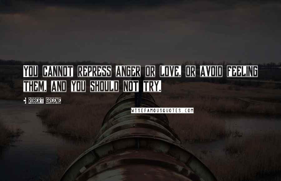 Robert Greene Quotes: You cannot repress anger or love, or avoid feeling them, and you should not try.