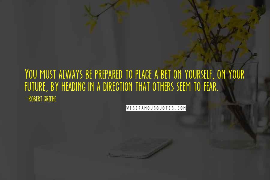 Robert Greene Quotes: You must always be prepared to place a bet on yourself, on your future, by heading in a direction that others seem to fear.