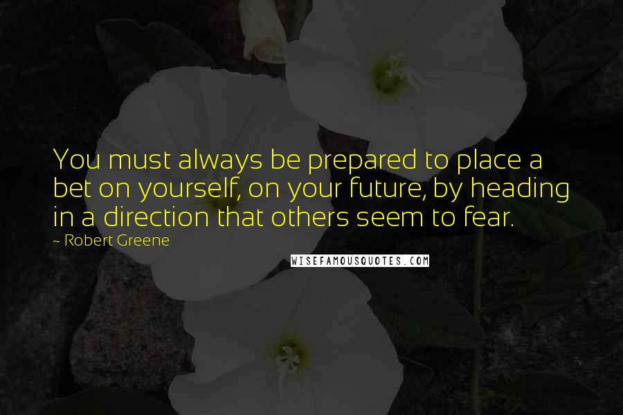 Robert Greene Quotes: You must always be prepared to place a bet on yourself, on your future, by heading in a direction that others seem to fear.