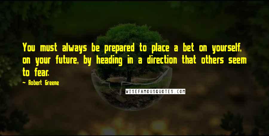 Robert Greene Quotes: You must always be prepared to place a bet on yourself, on your future, by heading in a direction that others seem to fear.