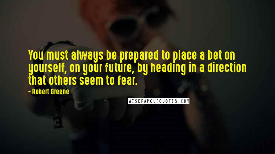 Robert Greene Quotes: You must always be prepared to place a bet on yourself, on your future, by heading in a direction that others seem to fear.