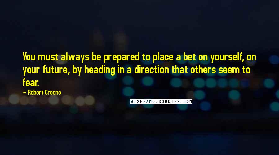 Robert Greene Quotes: You must always be prepared to place a bet on yourself, on your future, by heading in a direction that others seem to fear.