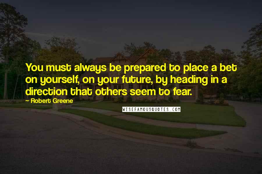 Robert Greene Quotes: You must always be prepared to place a bet on yourself, on your future, by heading in a direction that others seem to fear.