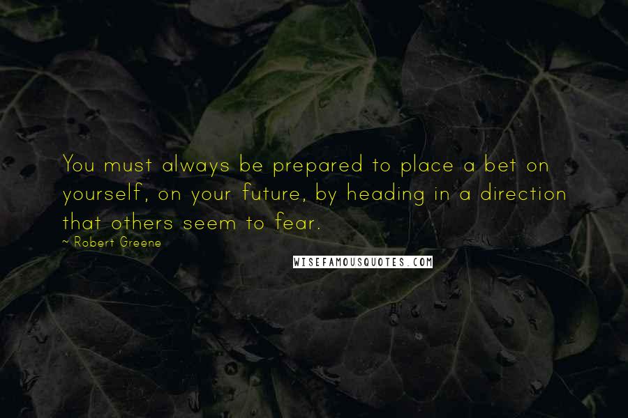 Robert Greene Quotes: You must always be prepared to place a bet on yourself, on your future, by heading in a direction that others seem to fear.