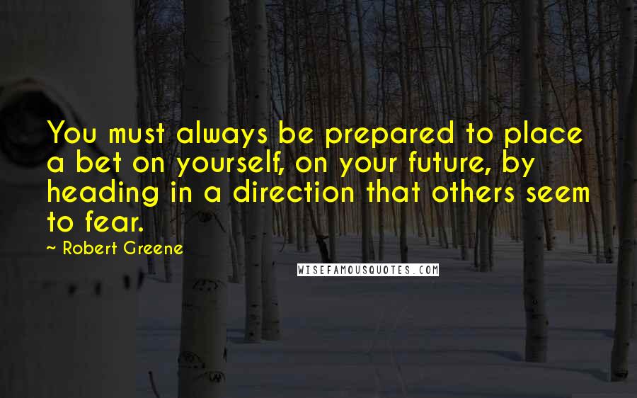 Robert Greene Quotes: You must always be prepared to place a bet on yourself, on your future, by heading in a direction that others seem to fear.