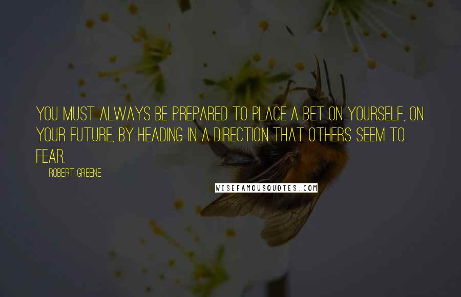 Robert Greene Quotes: You must always be prepared to place a bet on yourself, on your future, by heading in a direction that others seem to fear.