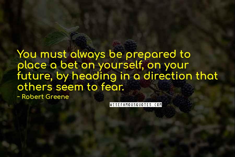 Robert Greene Quotes: You must always be prepared to place a bet on yourself, on your future, by heading in a direction that others seem to fear.