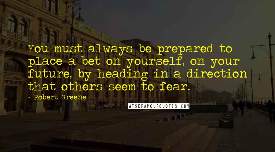 Robert Greene Quotes: You must always be prepared to place a bet on yourself, on your future, by heading in a direction that others seem to fear.