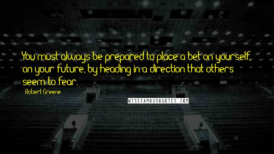 Robert Greene Quotes: You must always be prepared to place a bet on yourself, on your future, by heading in a direction that others seem to fear.