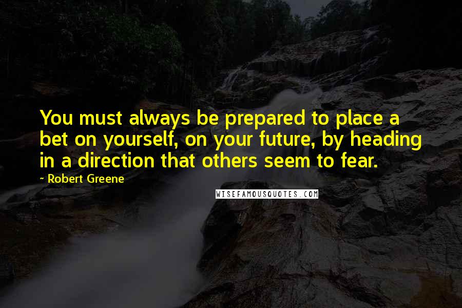 Robert Greene Quotes: You must always be prepared to place a bet on yourself, on your future, by heading in a direction that others seem to fear.