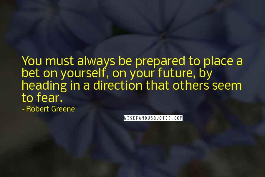 Robert Greene Quotes: You must always be prepared to place a bet on yourself, on your future, by heading in a direction that others seem to fear.