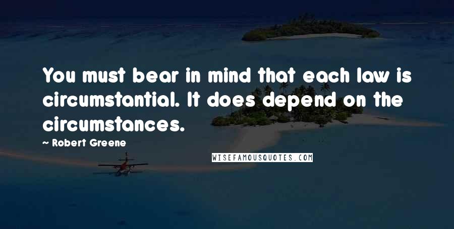 Robert Greene Quotes: You must bear in mind that each law is circumstantial. It does depend on the circumstances.