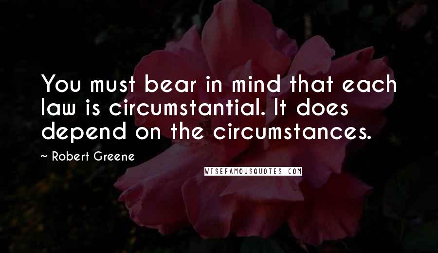 Robert Greene Quotes: You must bear in mind that each law is circumstantial. It does depend on the circumstances.