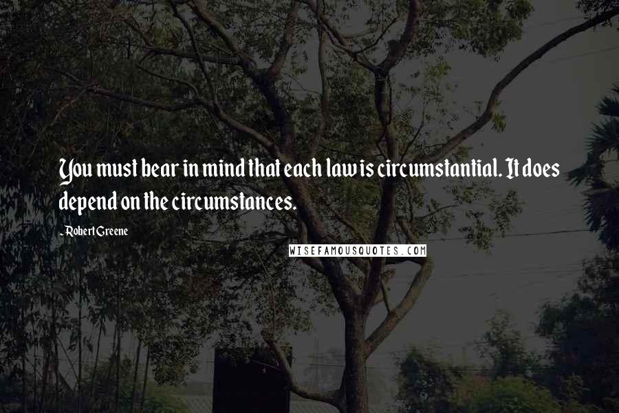 Robert Greene Quotes: You must bear in mind that each law is circumstantial. It does depend on the circumstances.