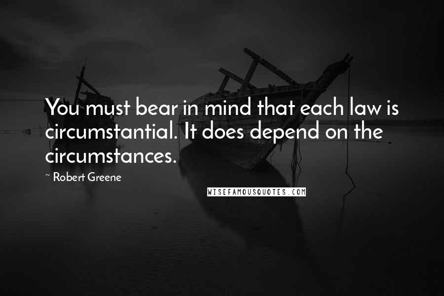 Robert Greene Quotes: You must bear in mind that each law is circumstantial. It does depend on the circumstances.