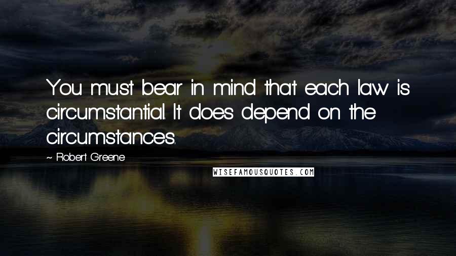 Robert Greene Quotes: You must bear in mind that each law is circumstantial. It does depend on the circumstances.