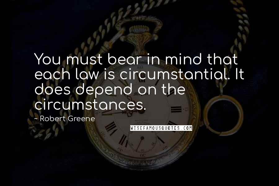 Robert Greene Quotes: You must bear in mind that each law is circumstantial. It does depend on the circumstances.