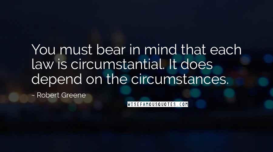 Robert Greene Quotes: You must bear in mind that each law is circumstantial. It does depend on the circumstances.