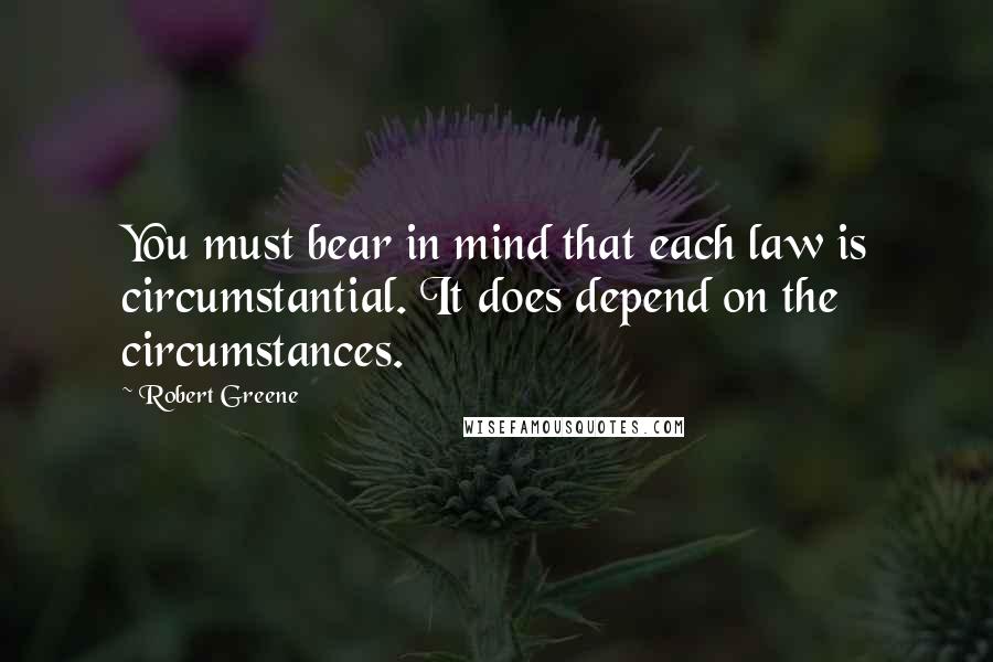 Robert Greene Quotes: You must bear in mind that each law is circumstantial. It does depend on the circumstances.