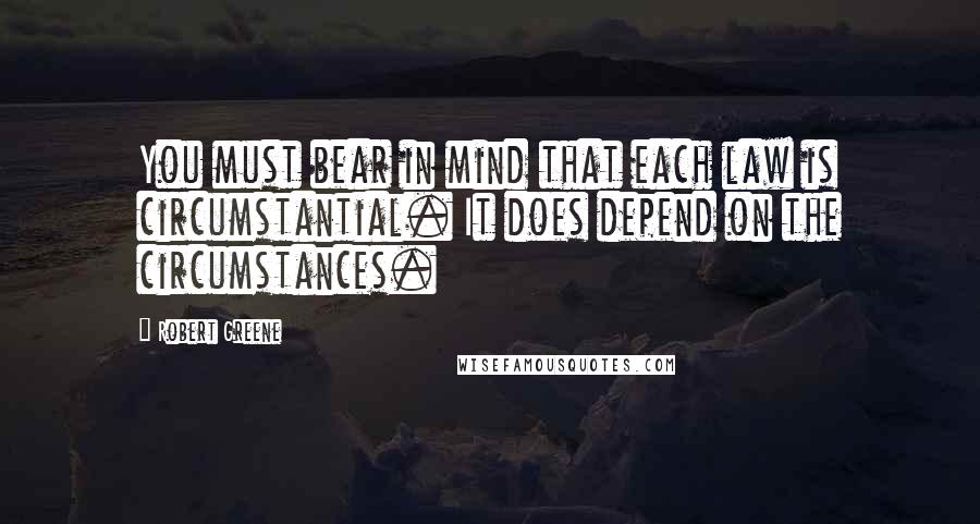 Robert Greene Quotes: You must bear in mind that each law is circumstantial. It does depend on the circumstances.