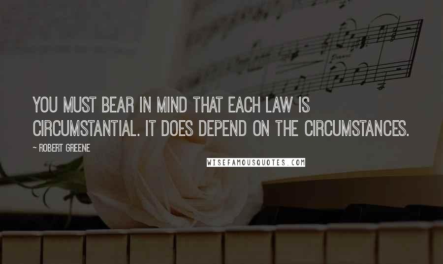 Robert Greene Quotes: You must bear in mind that each law is circumstantial. It does depend on the circumstances.