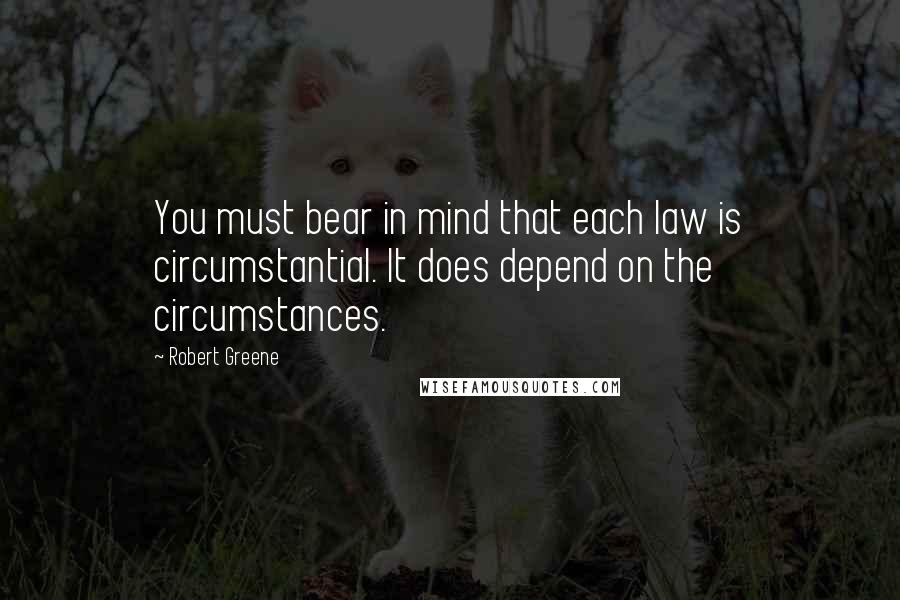 Robert Greene Quotes: You must bear in mind that each law is circumstantial. It does depend on the circumstances.