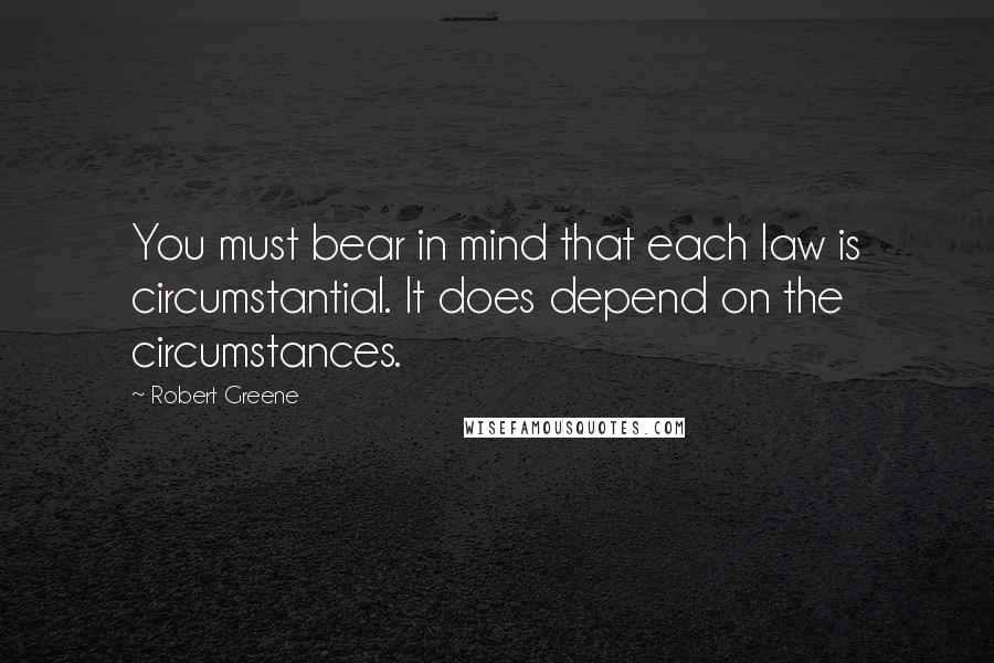 Robert Greene Quotes: You must bear in mind that each law is circumstantial. It does depend on the circumstances.