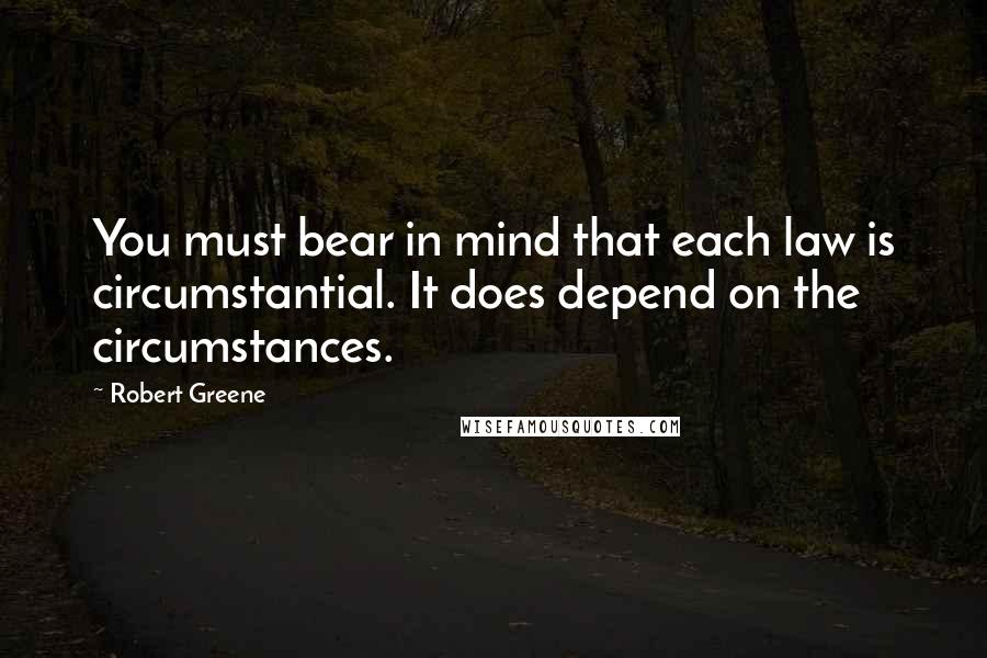 Robert Greene Quotes: You must bear in mind that each law is circumstantial. It does depend on the circumstances.