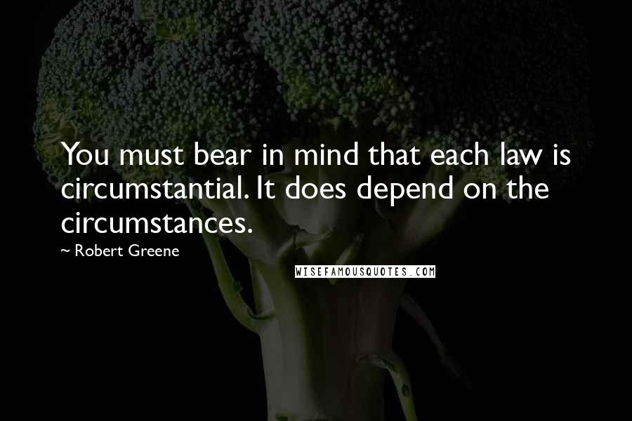 Robert Greene Quotes: You must bear in mind that each law is circumstantial. It does depend on the circumstances.