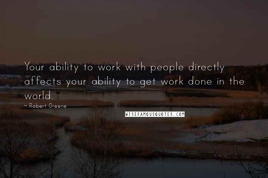 Robert Greene Quotes: Your ability to work with people directly affects your ability to get work done in the world.