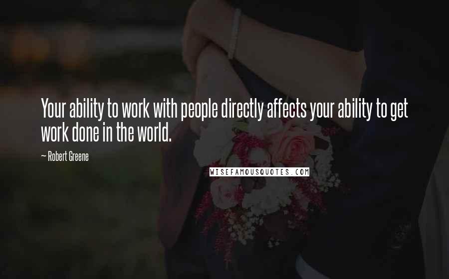 Robert Greene Quotes: Your ability to work with people directly affects your ability to get work done in the world.