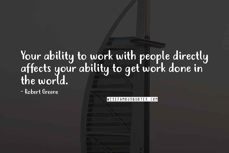 Robert Greene Quotes: Your ability to work with people directly affects your ability to get work done in the world.