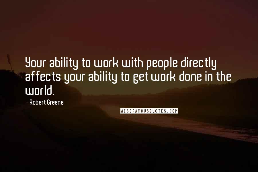 Robert Greene Quotes: Your ability to work with people directly affects your ability to get work done in the world.