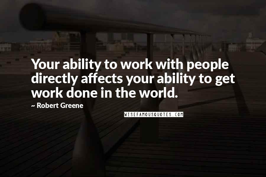 Robert Greene Quotes: Your ability to work with people directly affects your ability to get work done in the world.