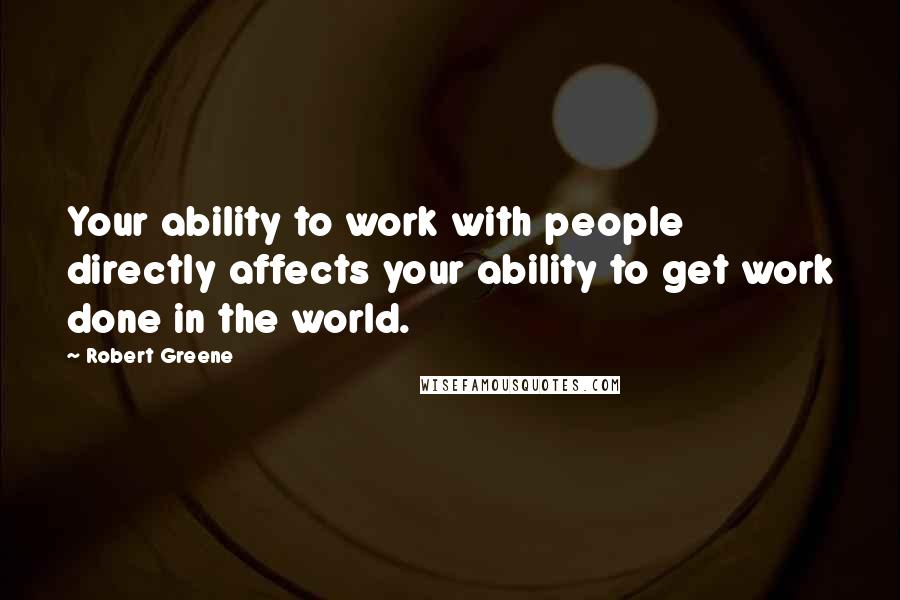 Robert Greene Quotes: Your ability to work with people directly affects your ability to get work done in the world.